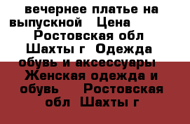  вечернее платье на выпускной › Цена ­ 8 000 - Ростовская обл., Шахты г. Одежда, обувь и аксессуары » Женская одежда и обувь   . Ростовская обл.,Шахты г.